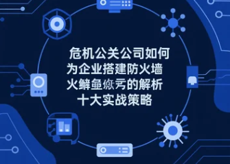 危機(jī)公關(guān)公司如何為企業(yè)搭建防火墻解析十大實(shí)戰(zhàn)策略
